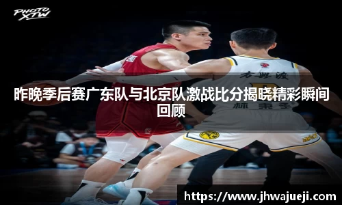 昨晚季后赛广东队与北京队激战比分揭晓精彩瞬间回顾