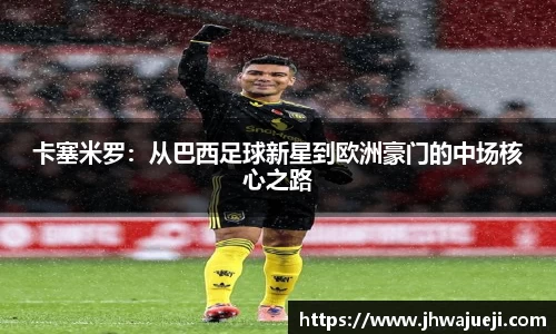 卡塞米罗：从巴西足球新星到欧洲豪门的中场核心之路