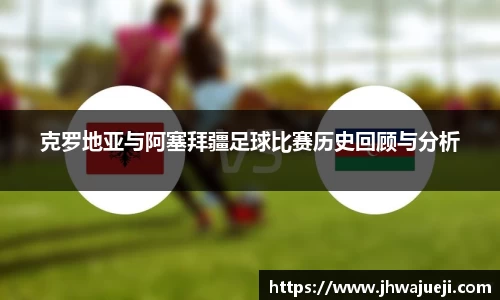 克罗地亚与阿塞拜疆足球比赛历史回顾与分析