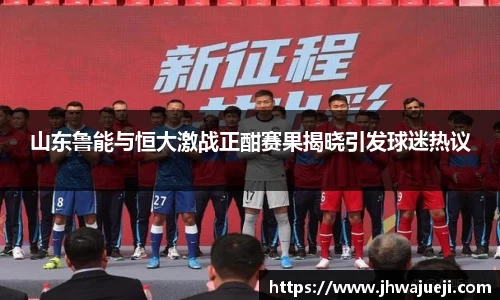 山东鲁能与恒大激战正酣赛果揭晓引发球迷热议