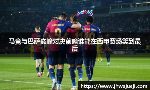 马竞与巴萨巅峰对决前瞻谁能在西甲赛场笑到最后