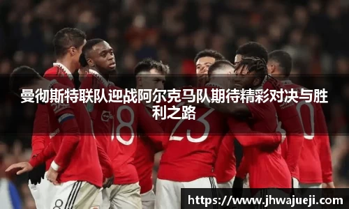 曼彻斯特联队迎战阿尔克马队期待精彩对决与胜利之路