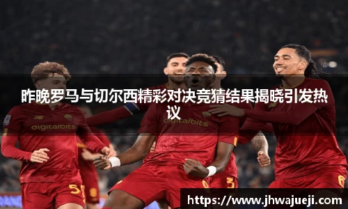 昨晚罗马与切尔西精彩对决竞猜结果揭晓引发热议